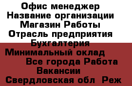 Офис-менеджер › Название организации ­ Магазин Работы › Отрасль предприятия ­ Бухгалтерия › Минимальный оклад ­ 20 000 - Все города Работа » Вакансии   . Свердловская обл.,Реж г.